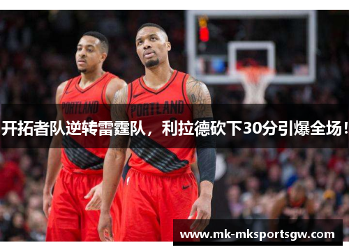 开拓者队逆转雷霆队，利拉德砍下30分引爆全场！
