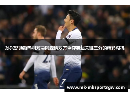 孙兴慜领衔热刺对决阿森纳双方争夺英超关键三分的精彩对抗