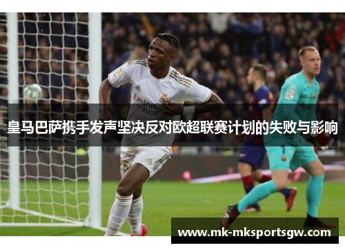 皇马巴萨携手发声坚决反对欧超联赛计划的失败与影响