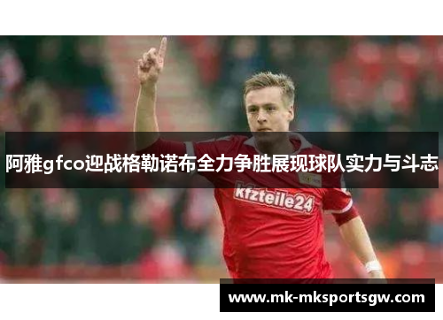 阿雅gfco迎战格勒诺布全力争胜展现球队实力与斗志
